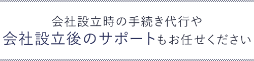 会社設立時の手続き代行や、会社設立後のサポートもお任せください